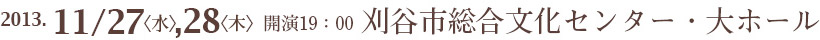 2013年11月27日(水)19:00開演 28日(木)19:00開演 会場/刈谷市総合文化センター・大ホール
