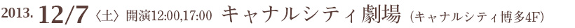2013年12月7日(土) 会場:キャナルシティ劇場(キャナルシティ博多4F)