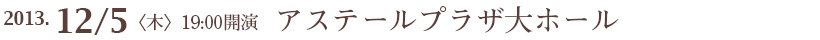 2013年12月5日(木)19:00 会場:アステールプラザ大ホール