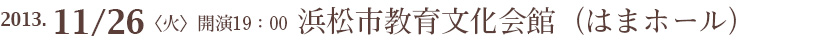 2013年11月26日(火) 開場 18:30 開演 19:00 会場:浜松市教育文化会館(はまホール)