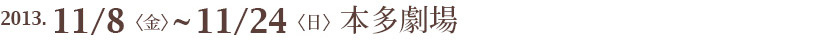 2013年11月8日(金)~11月24日(日) 本多劇場